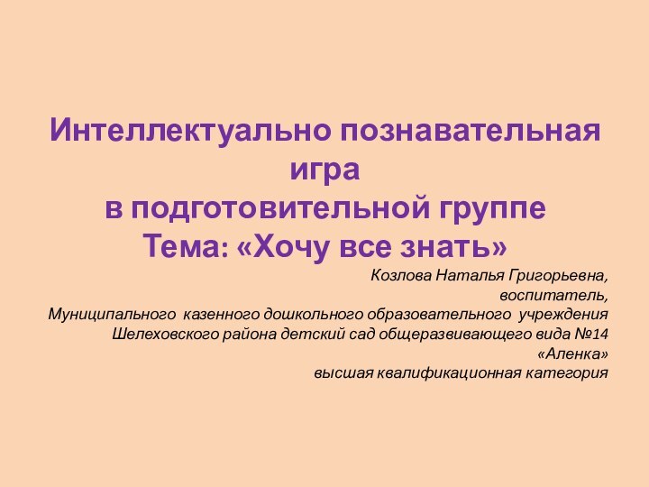 Интеллектуально познавательная игра в подготовительной группе Тема: «Хочу все знать»Козлова Наталья Григорьевна,воспитатель,Муниципального