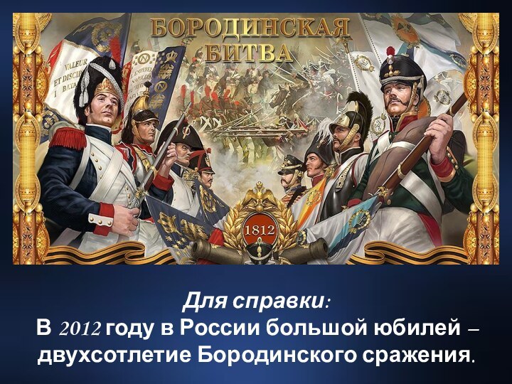 Для справки: В 2012 году в России большой юбилей – двухсотлетие Бородинского сражения.