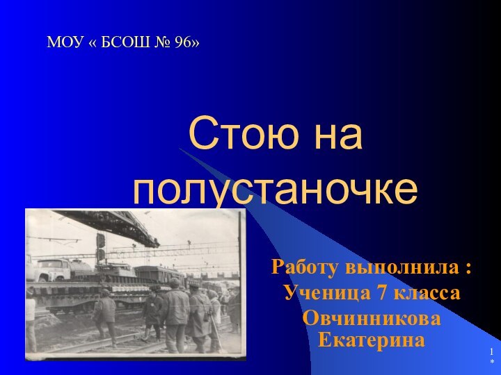 *Стою на полустаночкеРаботу выполнила :Ученица 7 классаОвчинникова ЕкатеринаМОУ « БСОШ № 96»