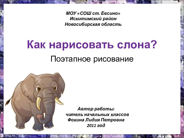 Как нарисовать слона?Поэтапное рисованиеМОУ «СОШ ст. Евсино»Искитимский районНовосибирская областьАвтор работы:учитель начальных классовФокина Лидия Петровна2011 год