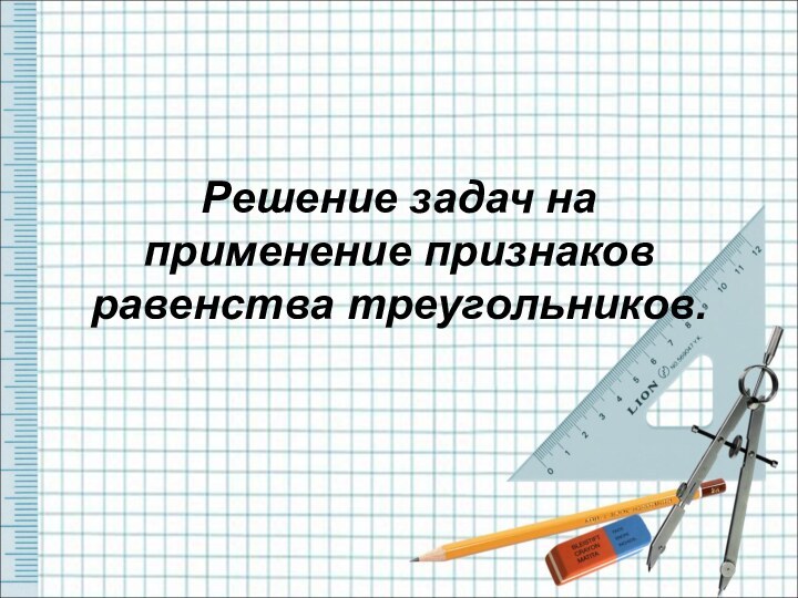 Решение задач на применение признаков равенства треугольников.