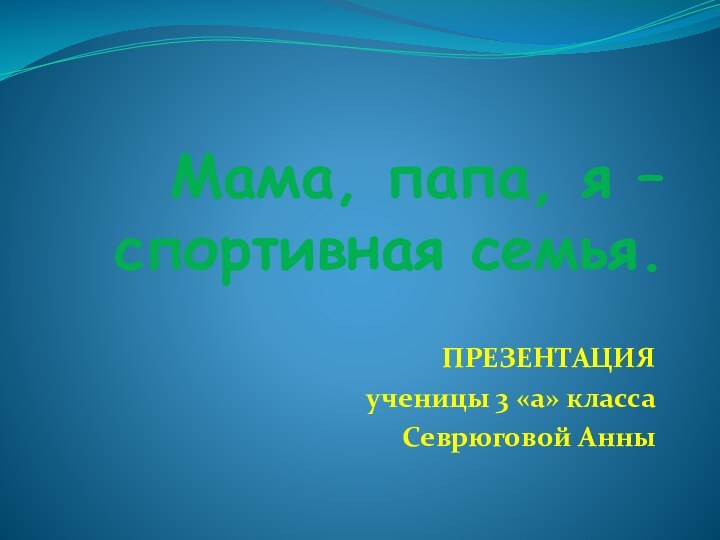 Мама, папа, я – спортивная семья.ПРЕЗЕНТАЦИЯученицы 3 «а» классаСеврюговой Анны