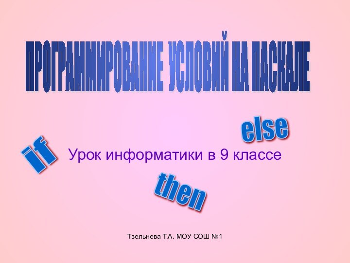 Твельнева Т.А. МОУ СОШ №1 Урок информатики в 9 классеПРОГРАММИРОВАНИЕ УСЛОВИЙ НА