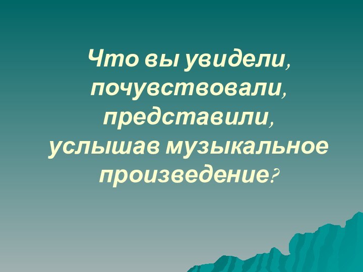 Что вы увидели, почувствовали, представили,  услышав музыкальное произведение?