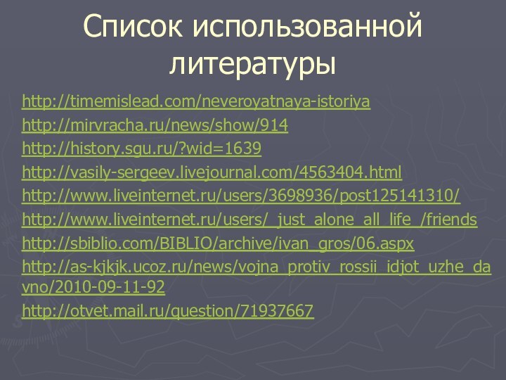 Список использованной литературыhttp://timemislead.com/neveroyatnaya-istoriyahttp://mirvracha.ru/news/show/914http://history.sgu.ru/?wid=1639http://vasily-sergeev.livejournal.com/4563404.htmlhttp://www.liveinternet.ru/users/3698936/post125141310/http://www.liveinternet.ru/users/_just_alone_all_life_/friendshttp://sbiblio.com/BIBLIO/archive/ivan_gros/06.aspxhttp://as-kjkjk.ucoz.ru/news/vojna_protiv_rossii_idjot_uzhe_davno/2010-09-11-92http://otvet.mail.ru/question/71937667