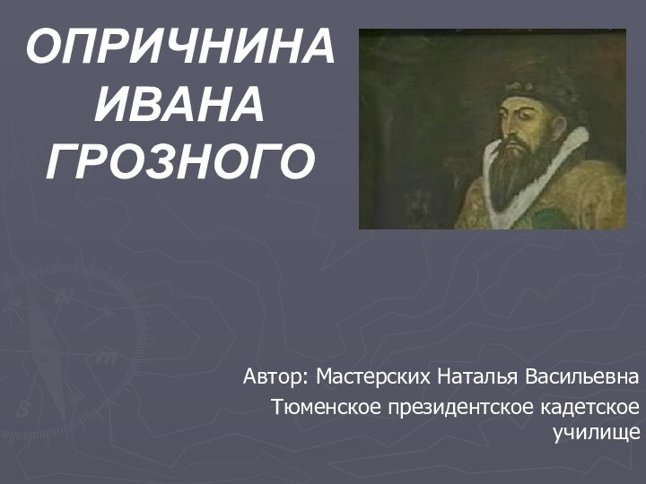 Автор: Мастерских Наталья ВасильевнаТюменское президентское кадетское училищеОПРИЧНИНА ИВАНА ГРОЗНОГО