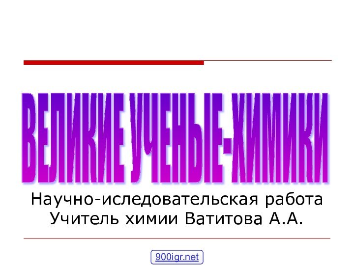 ВЕЛИКИЕ УЧЕНЫЕ-ХИМИКИ Научно-иследовательская работа Учитель химии Ватитова А.А.