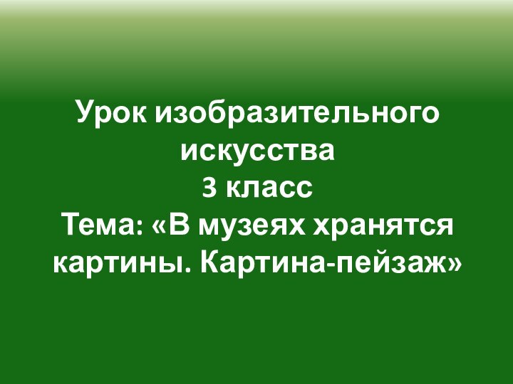 Урок изобразительного искусства 3 класс Тема: «В музеях хранятся картины. Картина-пейзаж»