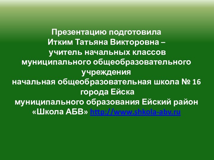 Презентацию подготовила  Итким Татьяна Викторовна –   учитель начальных классов