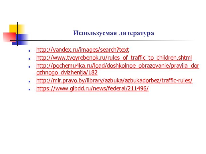 Используемая литератураhttp://yandex.ru/images/search?texthttp://www.tvoyrebenok.ru/rules_of_traffic_to_children.shtmlhttp://pochemu4ka.ru/load/doshkolnoe_obrazovanie/pravila_dorozhnogo_dvizhenija/182http://mir.pravo.by/library/azbuka/azbukadorbez/traffic-rules/https://www.gibdd.ru/news/federal/211496/