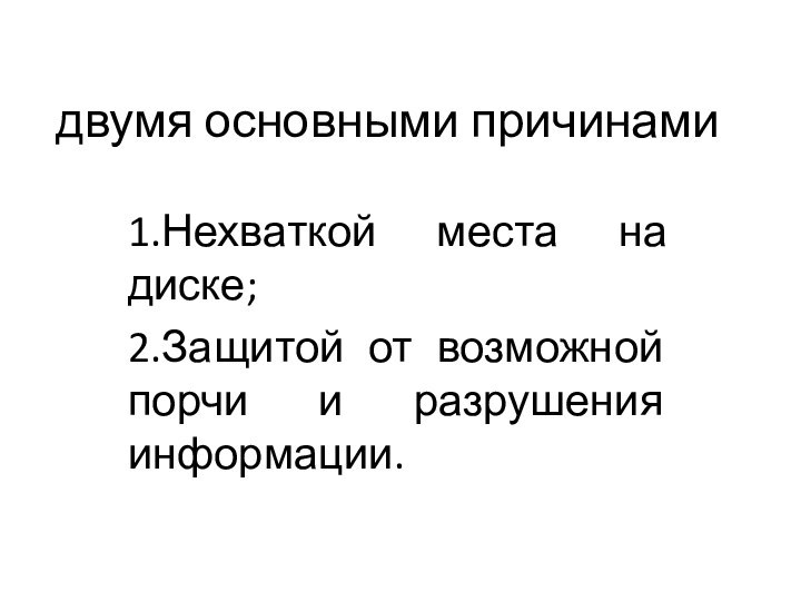 двумя основными причинами1.Нехваткой места на диске; 2.Защитой от возможной порчи и разрушения информации.