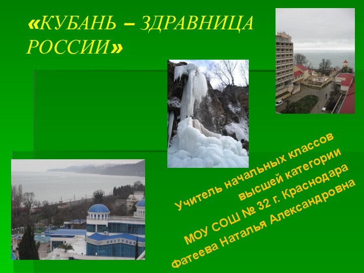 «КУБАНЬ – ЗДРАВНИЦА РОССИИ»Учитель начальных классов высшей категории МОУ СОШ № 32