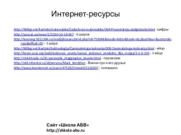 Интернет-ресурсыhttp:///kartinki/matematika/Zadachi-po-matematike/069-Prezentatsiju-podgotovila.html -цифрыhttp://sasa.at.ua/news/1/2010-10-14-957 - 6 шаровhttp://learning.9151394.ru/mod/glossary/print.php?id=759048&mode=letter&hook=ALL&sortkey=&sortorder=asc&offset=20 – 3 шараhttp:///kartinki/tekhnologija/Zanimatelnaja-kulinarija/008-Zanimatelnaja-kulinarija.html - яйцоhttp://brain.ucoz.org/publ/poleznye_sovety/samye_poleznye_produkty_dlja_mozga/2-1-0-103 - 3
