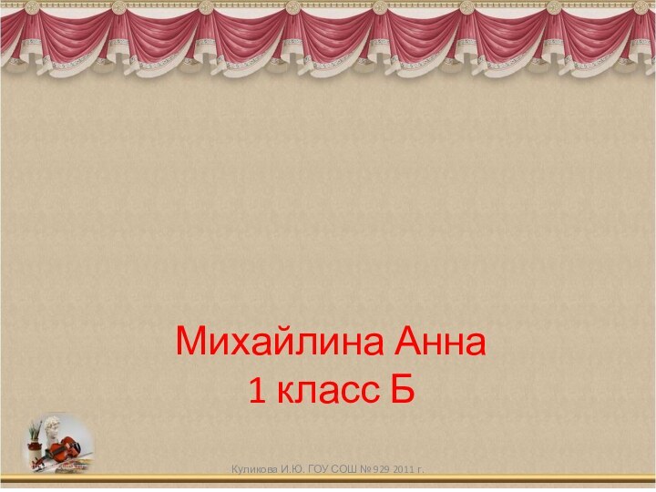 Михайлина Анна  1 класс БЯ в мире искусстваКуликова И.Ю. ГОУ СОШ № 929 2011 г.