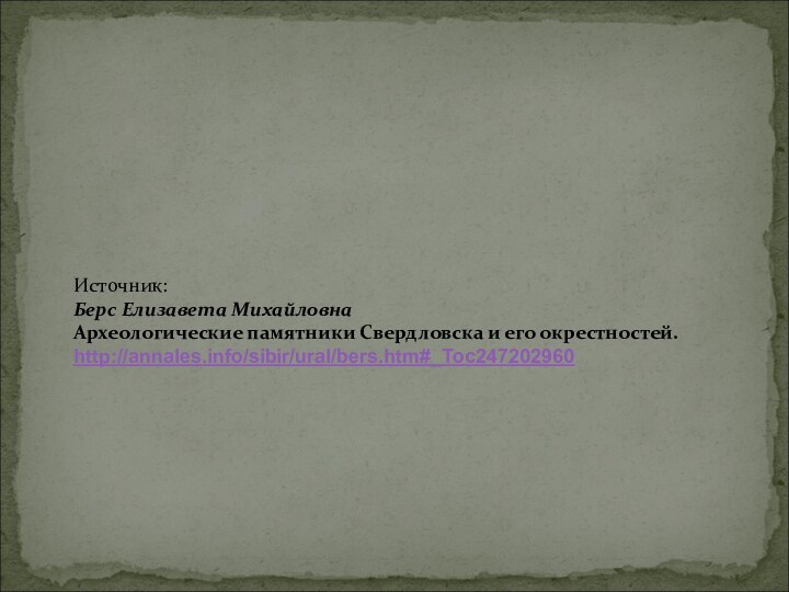 Источник:Берс Елизавета МихайловнаАрхеологические памятники Свердловска и его окрестностей.  http://annales.info/sibir/ural/bers.htm#_Toc247202960