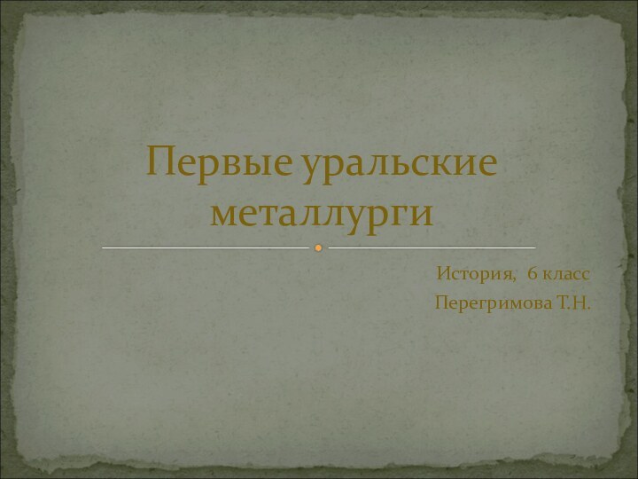 История, 6 классПерегримова Т.Н.Первые уральские металлурги