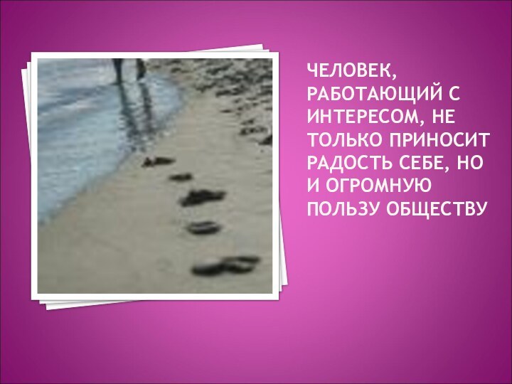 ЧЕЛОВЕК, РАБОТАЮЩИЙ С ИНТЕРЕСОМ, НЕ ТОЛЬКО ПРИНОСИТ РАДОСТЬ СЕБЕ, НО И ОГРОМНУЮ ПОЛЬЗУ ОБЩЕСТВУ