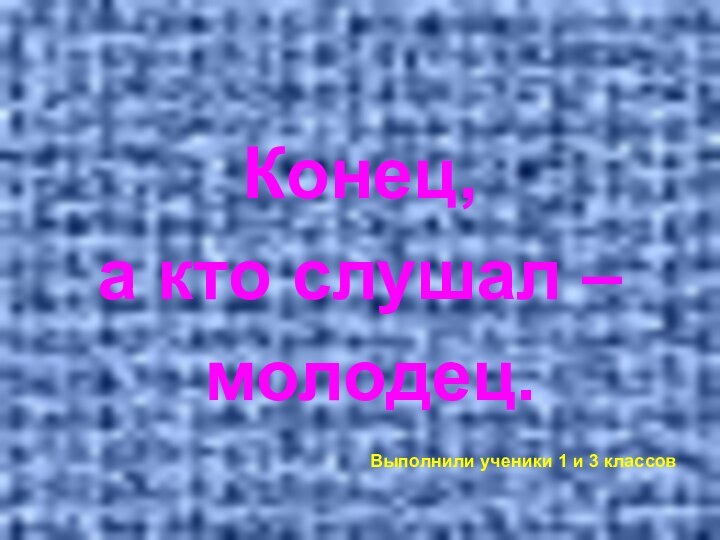 Конец, а кто слушал – молодец.Выполнили ученики 1 и 3 классов