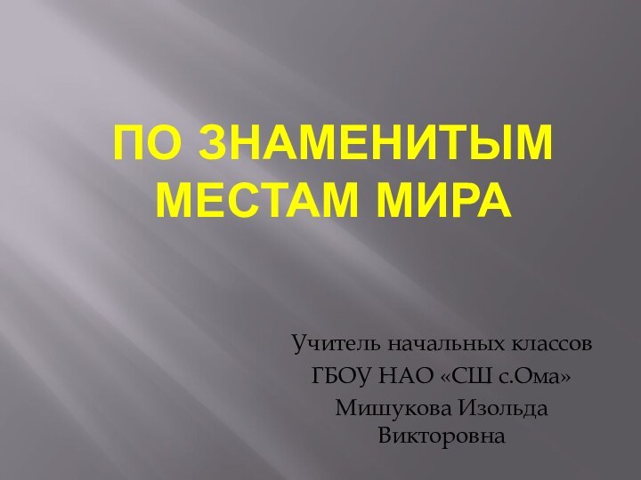 По знаменитым местам мираУчитель начальных классовГБОУ НАО «СШ с.Ома»Мишукова Изольда Викторовна