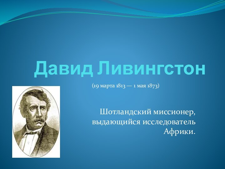 Давид Ливингстон Шотландский миссионер, выдающийся исследователь Африки.(19 марта 1813 — 1 мая 1873)