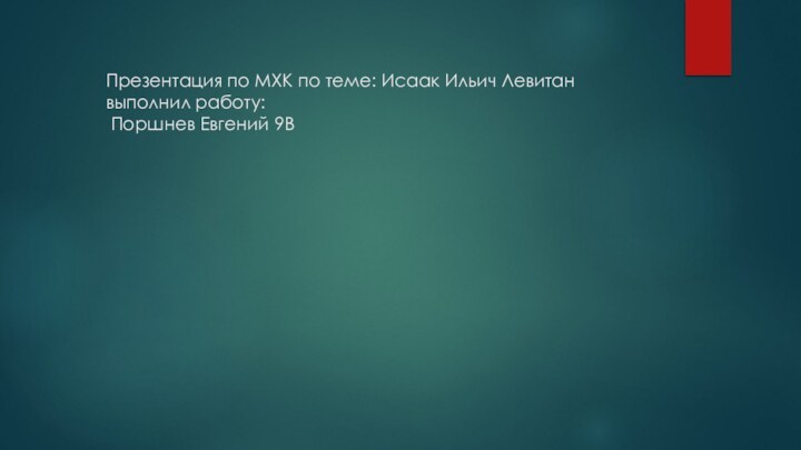 Презентация по МХК по теме: Исаак Ильич Левитан  выполнил работу:  Поршнев Евгений 9В