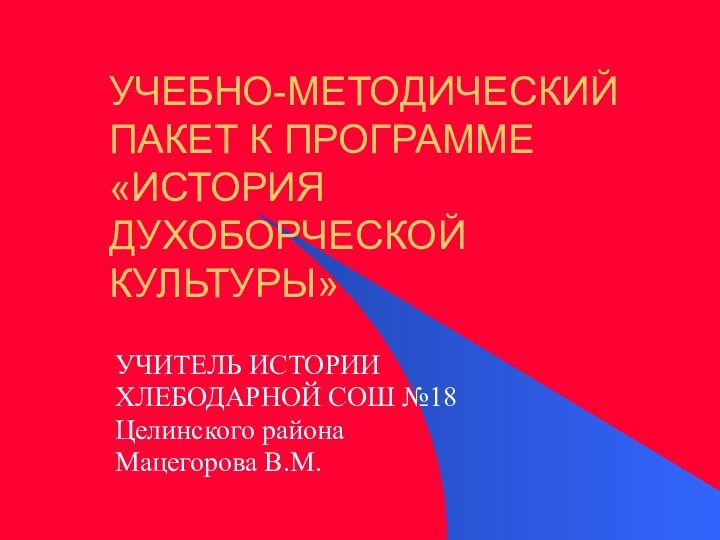 УЧЕБНО-МЕТОДИЧЕСКИЙ ПАКЕТ К ПРОГРАММЕ «ИСТОРИЯ ДУХОБОРЧЕСКОЙ КУЛЬТУРЫ»УЧИТЕЛЬ ИСТОРИИХЛЕБОДАРНОЙ СОШ №18Целинского районаМацегорова В.М.