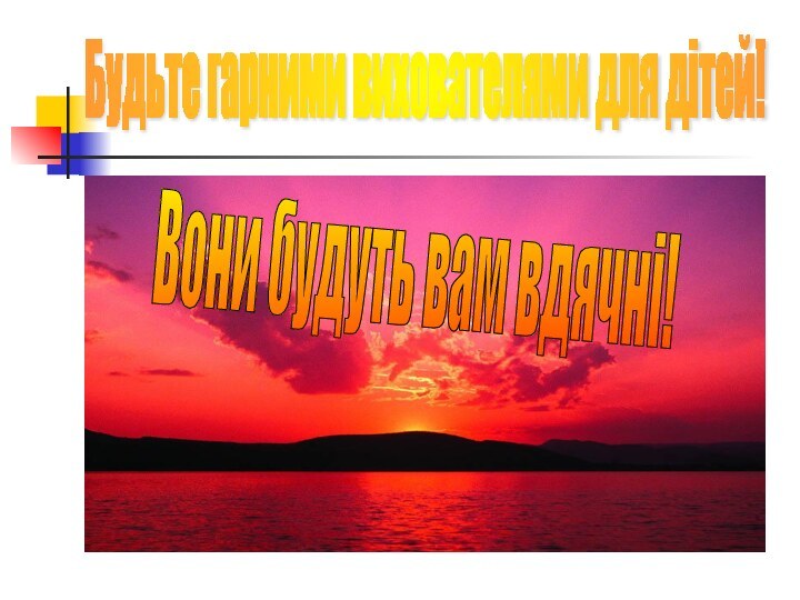 Будьте гарними вихователями для дітей! Вони будуть вам вдячні!