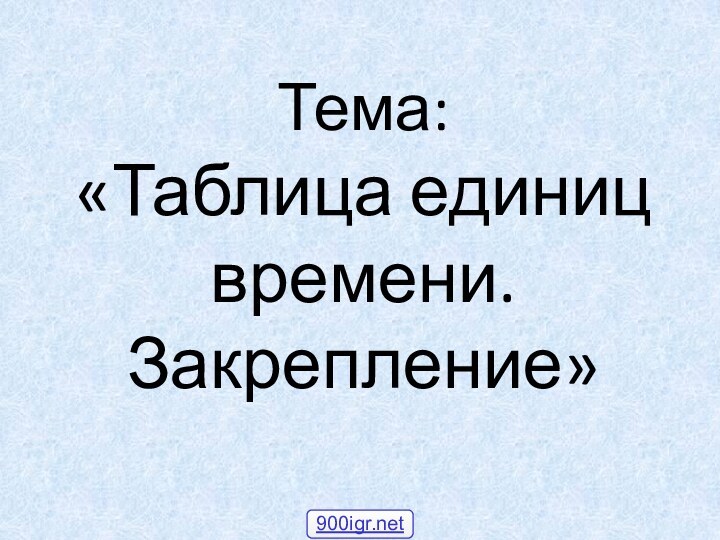 Тема:  «Таблица единиц времени. Закрепление»