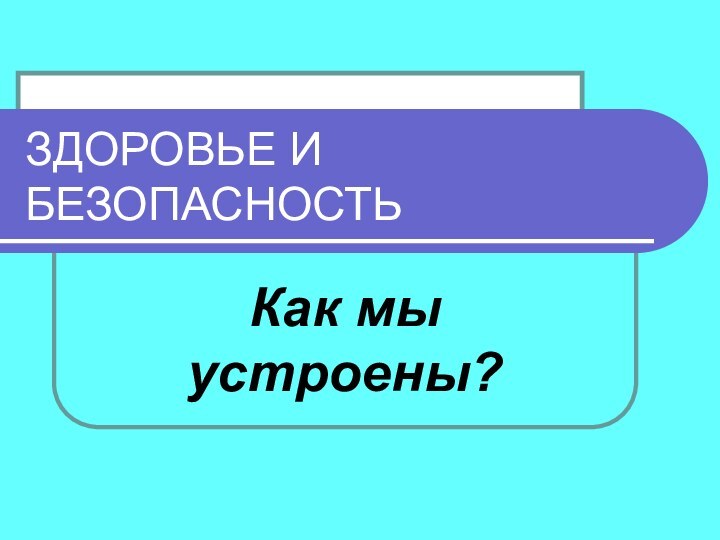 ЗДОРОВЬЕ И БЕЗОПАСНОСТЬКак мы устроены?