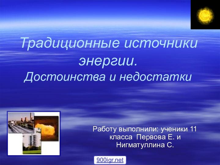 Традиционные источники энергии.  Достоинства и недостаткиРаботу выполнили: ученики 11 класса Первова Е. и Нигматуллина С.