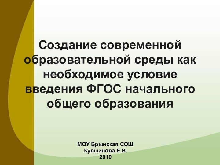 Создание современной образовательной среды как необходимое условие введения ФГОС начального общего образованияМОУ Брынская СОШКувшинова Е.В.2010