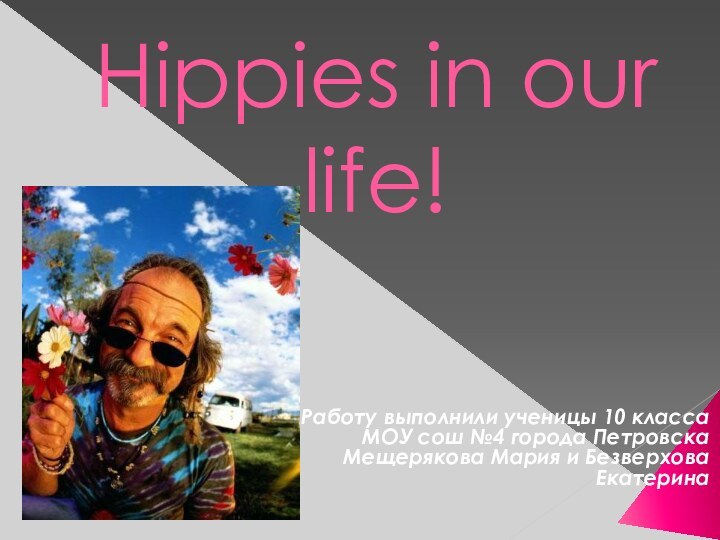 Hippies in our life!Работу выполнили ученицы 10 классаМОУ сош №4 города ПетровскаМещерякова Мария и Безверхова Екатерина