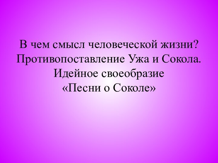 В чем смысл человеческой жизни? Противопоставление Ужа и Сокола.  Идейное своеобразие  «Песни о Соколе»