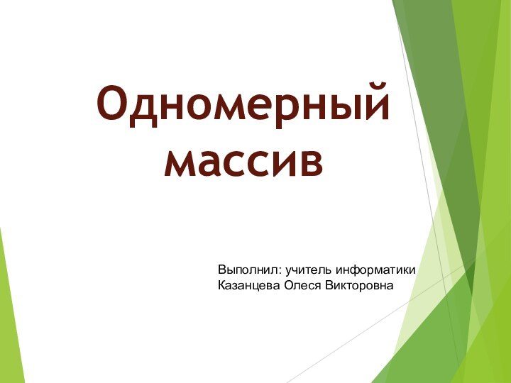 ОдномерныймассивВыполнил: учитель информатикиКазанцева Олеся Викторовна