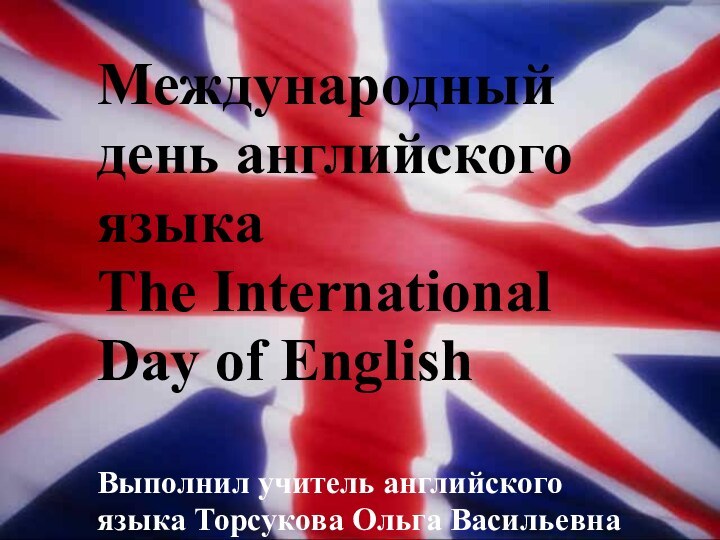 Международный день английского языкаThe International Day of EnglishВыполнил учитель английского языка Торсукова Ольга Васильевна