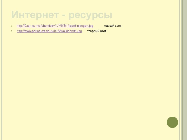 Интернет - ресурсыhttp://0.tqn.com/d/chemistry/1/7/6/8/1/liquid-nitrogen.jpg      жидкий азотhttp://www.periodictable.ru/018Ar/slides/Ar4.jpg   твердый азот