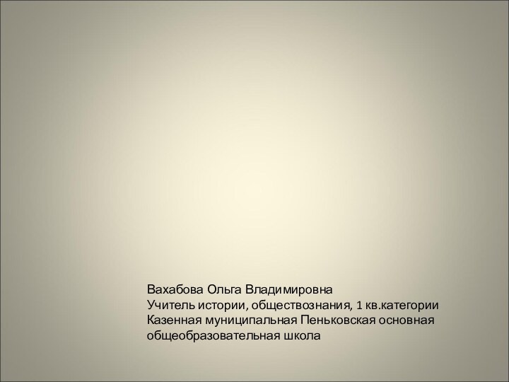 Вахабова Ольга Владимировна Учитель истории, обществознания, 1 кв.категорииКазенная муниципальная Пеньковская основная общеобразовательная школа