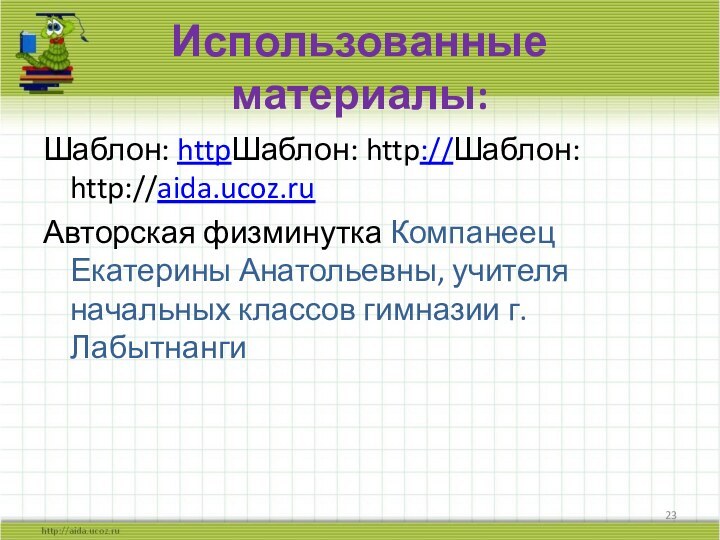 Использованные материалы:Шаблон: httpШаблон: http://Шаблон: http://aida.ucoz.ruАвторская физминутка Компанеец Екатерины Анатольевны, учителя начальных классов гимназии г. Лабытнанги