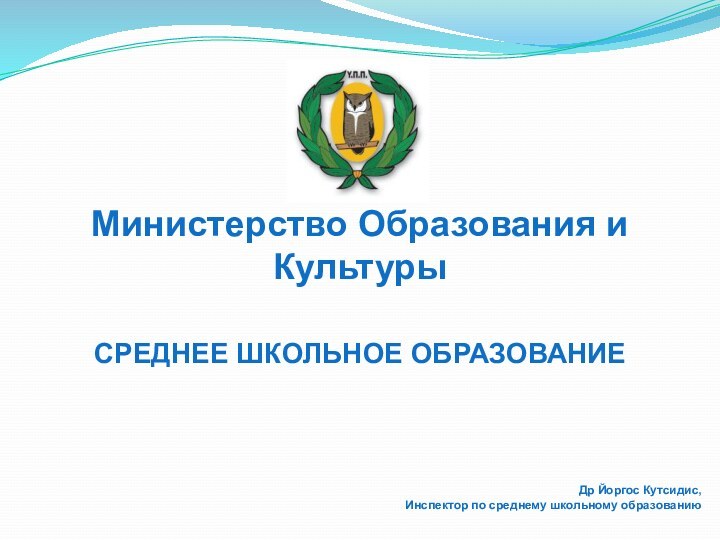 Министерство Образования и КультурыСРЕДНЕЕ ШКОЛЬНОЕ ОБРАЗОВАНИЕДр Йоргос Кутсидис, Инспектор по среднему школьному образованию