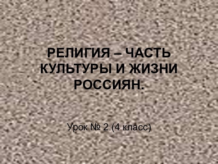 РЕЛИГИЯ – ЧАСТЬ КУЛЬТУРЫ И ЖИЗНИ РОССИЯН.Урок № 2 (4 класс)