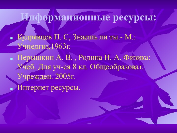 Информационные ресурсы:Кудрявцев П. С, Знаешь ли ты.- М.:Учпедгиз,1963г.Перышкин А. В. , Родина