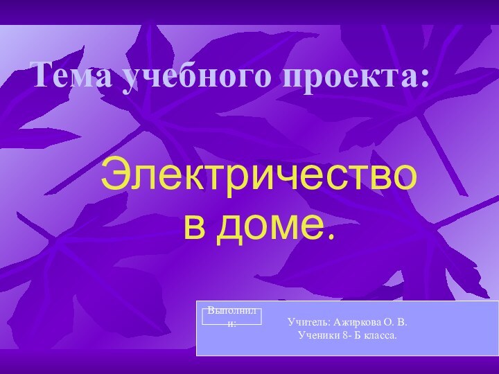 Тема учебного проекта:Электричество в доме.Учитель: Ажиркова О. В.Ученики 8- Б класса.Выполнили: