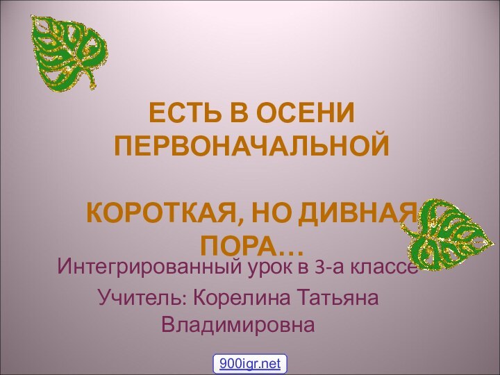 Интегрированный урок в 3-а классеУчитель: Корелина Татьяна ВладимировнаЕСТЬ В ОСЕНИ ПЕРВОНАЧАЛЬНОЙ КОРОТКАЯ, НО ДИВНАЯ ПОРА…