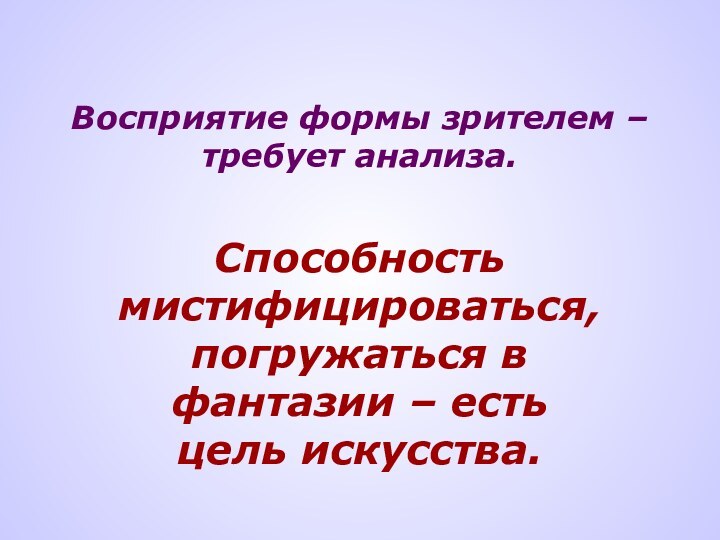 Восприятие формы зрителем – требует анализа.Способность мистифицироваться, погружаться в фантазии – есть цель искусства.