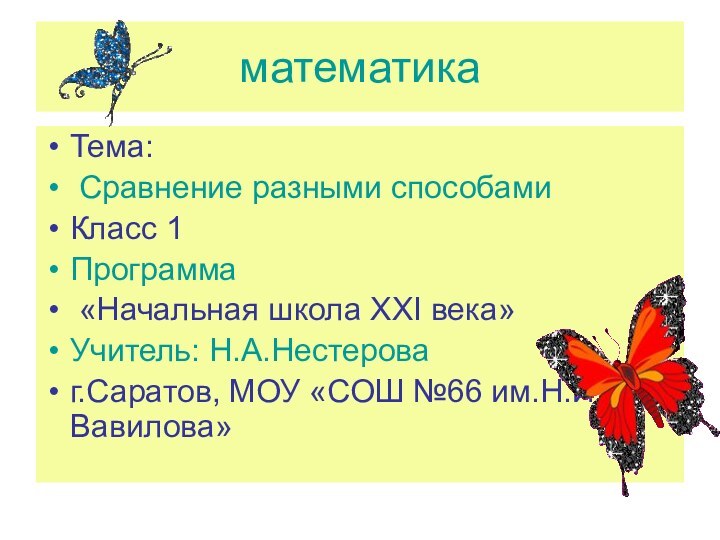 математикаТема: Сравнение разными способамиКласс 1Программа «Начальная школа XXI века»Учитель: Н.А.Нестероваг.Саратов, МОУ «СОШ №66 им.Н.И.Вавилова»