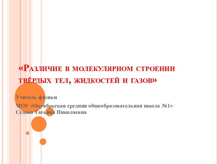 «Различие в молекулярном строении твёрдых тел, жидкостей и газов»Учитель физики МОУ «Октябрьская