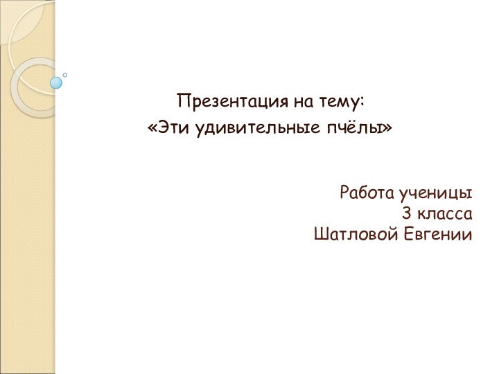 Работа ученицы 3 класса Шатловой Евгении Презентация на тему: «Эти удивительные пчёлы»