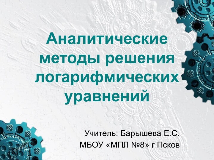 Аналитические методы решения логарифмических уравненийУчитель: Барышева Е.С.МБОУ «МПЛ №8» г Псков