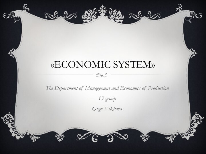 «ECONOMIC SYSTEM»The Department of Management and Economics of Production13 groupGoga Viktoria