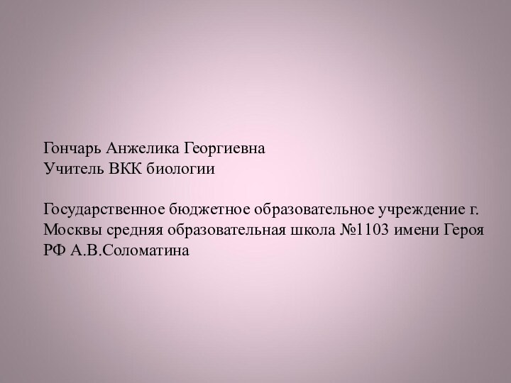 Гончарь Анжелика ГеоргиевнаУчитель ВКК биологииГосударственное бюджетное образовательное учреждение г.Москвы средняя образовательная школа